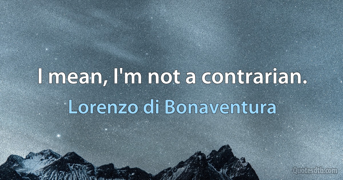 I mean, I'm not a contrarian. (Lorenzo di Bonaventura)