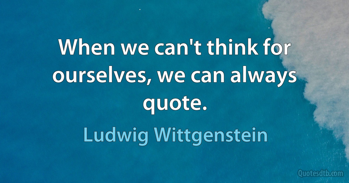 When we can't think for ourselves, we can always quote. (Ludwig Wittgenstein)