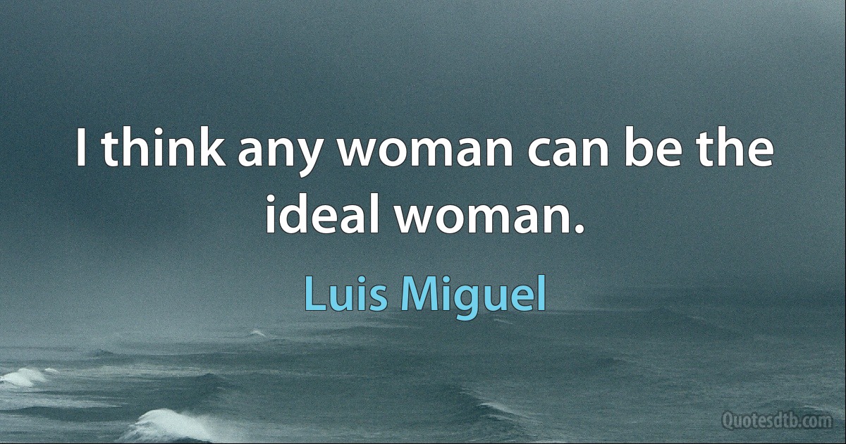 I think any woman can be the ideal woman. (Luis Miguel)