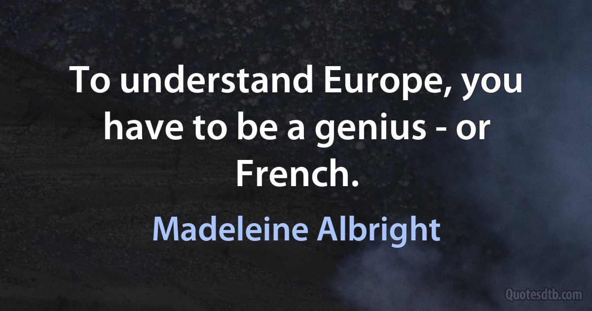 To understand Europe, you have to be a genius - or French. (Madeleine Albright)