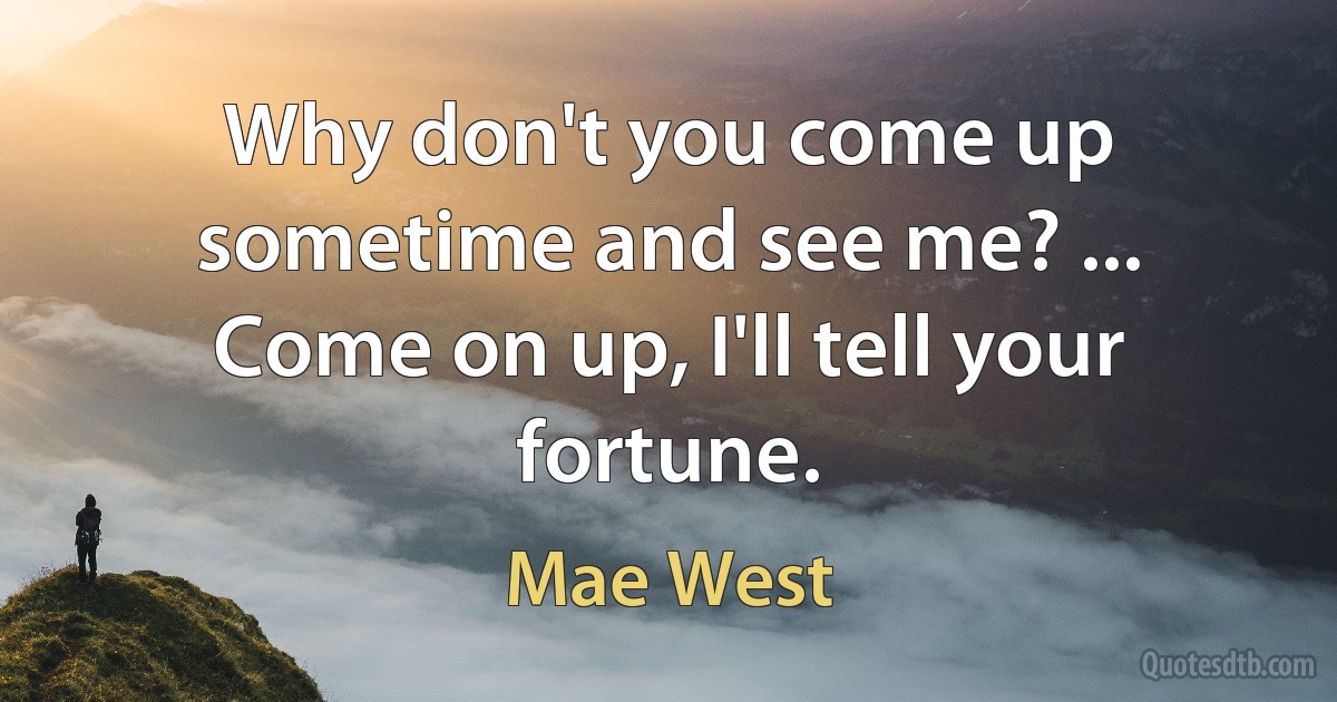 Why don't you come up sometime and see me? ... Come on up, I'll tell your fortune. (Mae West)