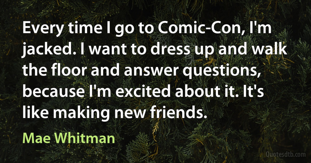 Every time I go to Comic-Con, I'm jacked. I want to dress up and walk the floor and answer questions, because I'm excited about it. It's like making new friends. (Mae Whitman)