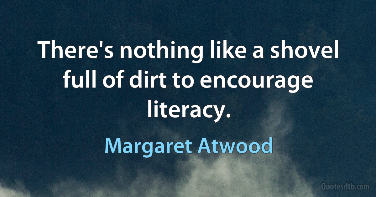 There's nothing like a shovel full of dirt to encourage literacy. (Margaret Atwood)