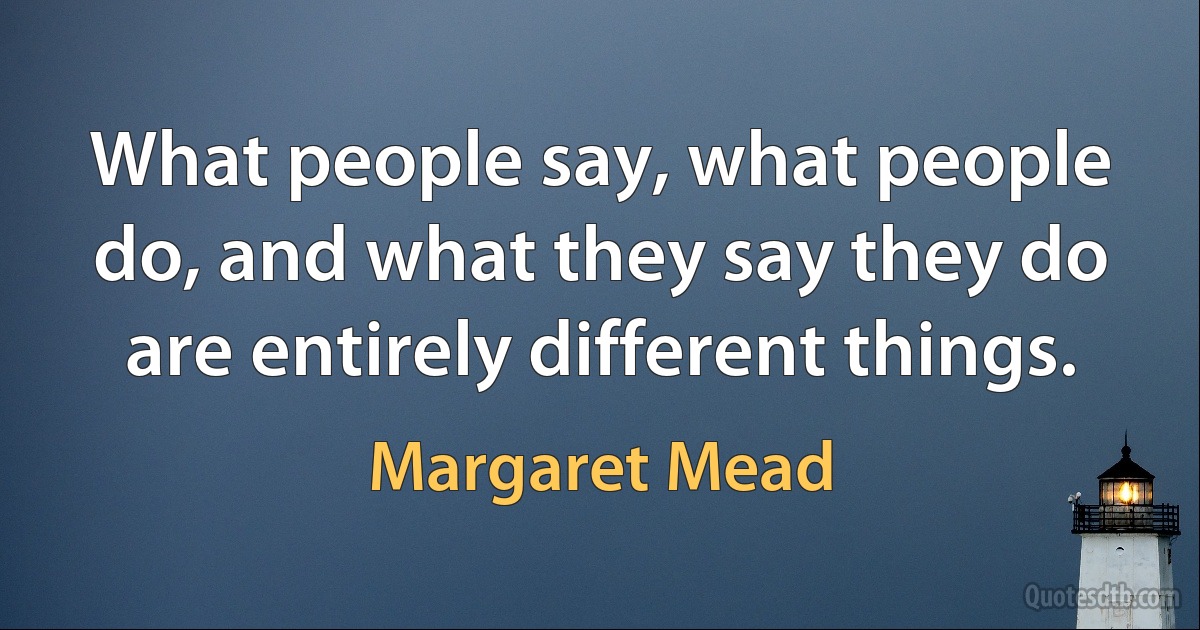 What people say, what people do, and what they say they do are entirely different things. (Margaret Mead)