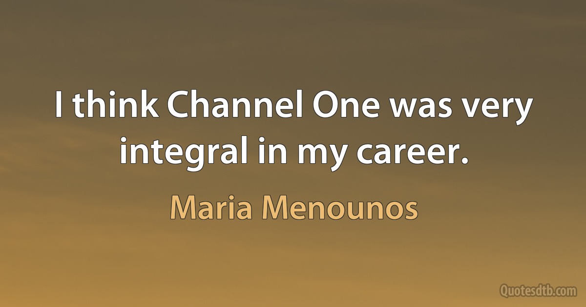 I think Channel One was very integral in my career. (Maria Menounos)