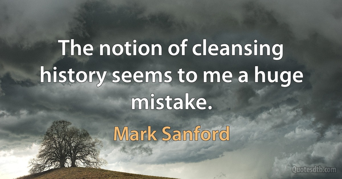 The notion of cleansing history seems to me a huge mistake. (Mark Sanford)