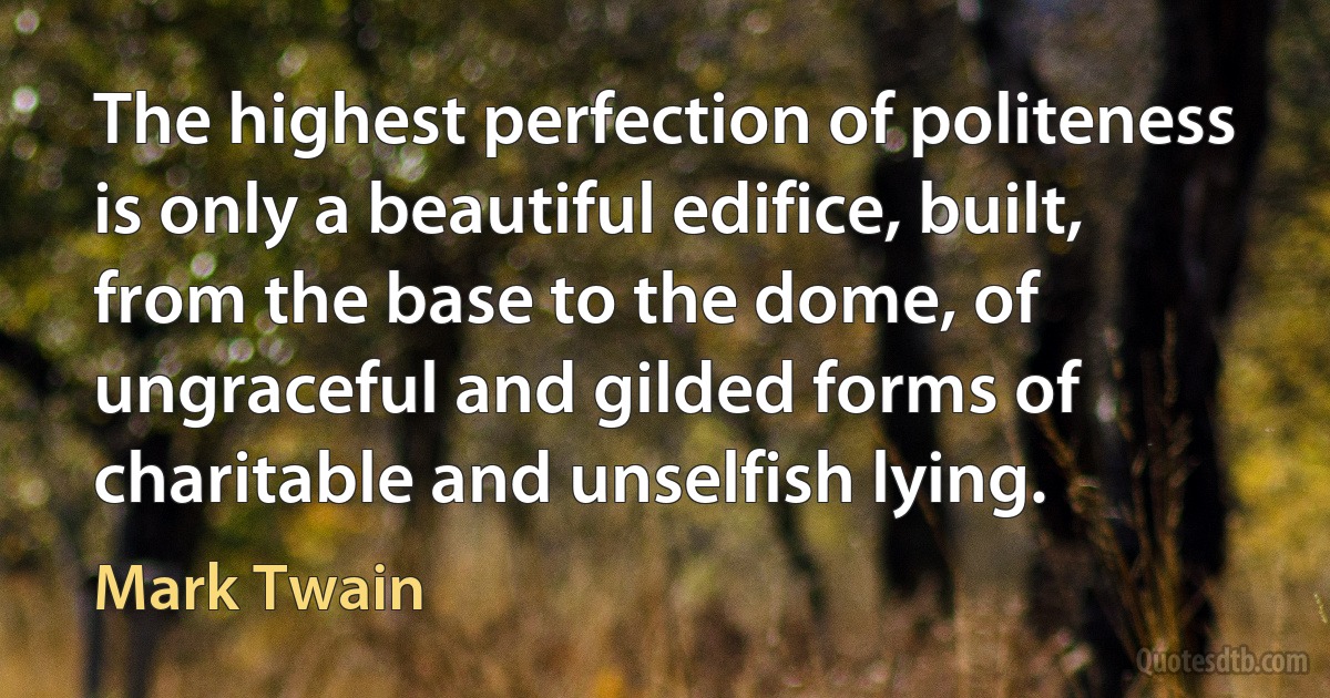 The highest perfection of politeness is only a beautiful edifice, built, from the base to the dome, of ungraceful and gilded forms of charitable and unselfish lying. (Mark Twain)