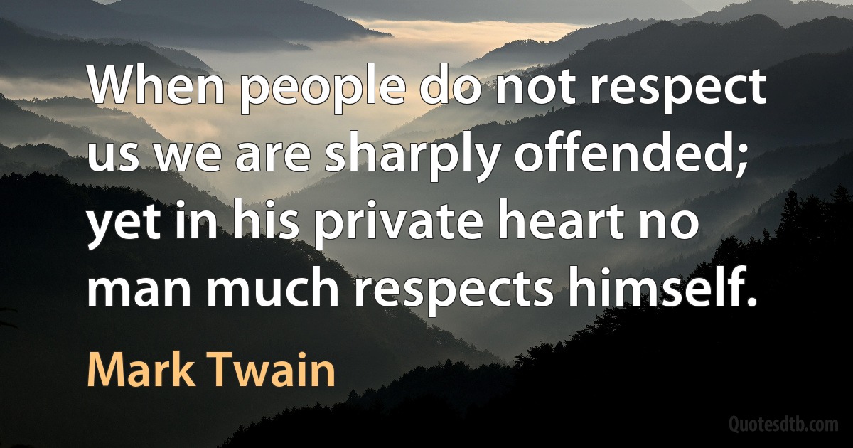 When people do not respect us we are sharply offended; yet in his private heart no man much respects himself. (Mark Twain)