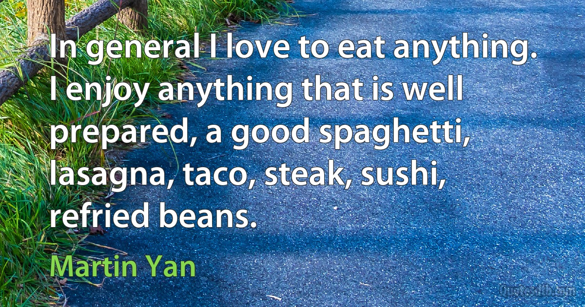 In general I love to eat anything. I enjoy anything that is well prepared, a good spaghetti, lasagna, taco, steak, sushi, refried beans. (Martin Yan)