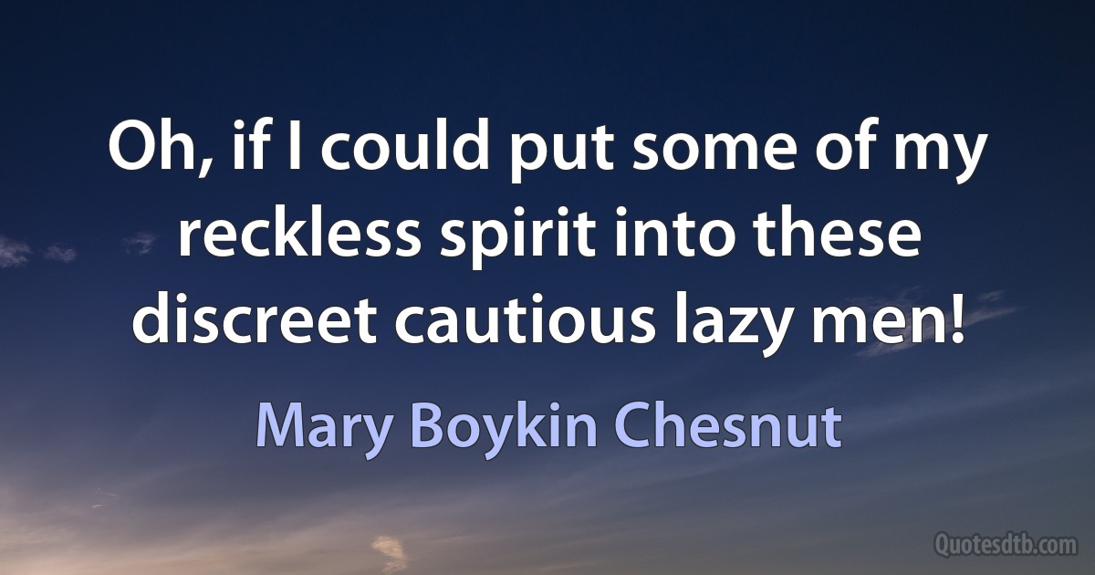 Oh, if I could put some of my reckless spirit into these discreet cautious lazy men! (Mary Boykin Chesnut)