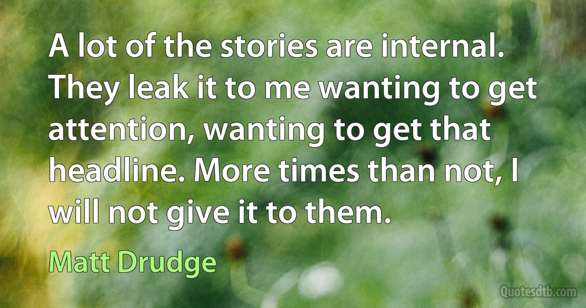 A lot of the stories are internal. They leak it to me wanting to get attention, wanting to get that headline. More times than not, I will not give it to them. (Matt Drudge)