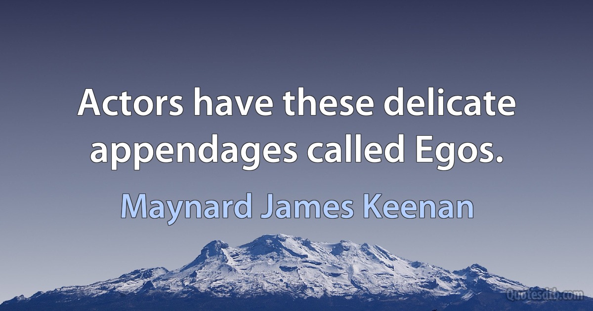 Actors have these delicate appendages called Egos. (Maynard James Keenan)