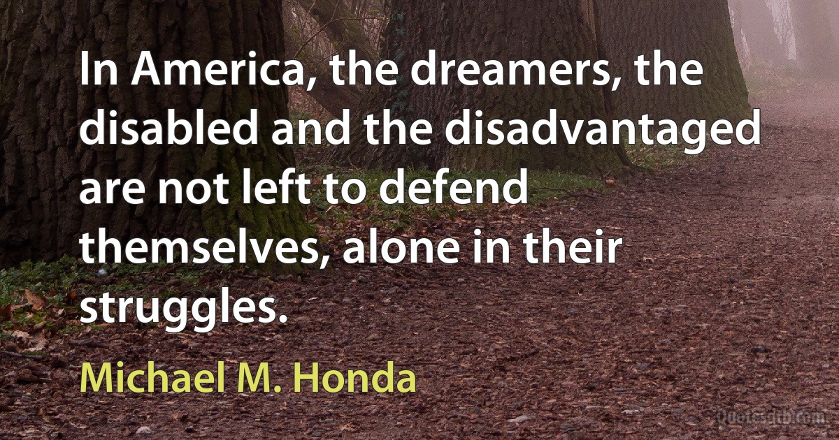 In America, the dreamers, the disabled and the disadvantaged are not left to defend themselves, alone in their struggles. (Michael M. Honda)