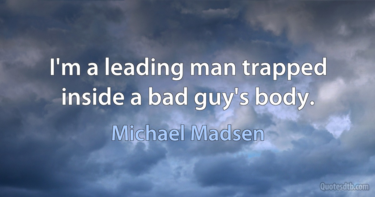 I'm a leading man trapped inside a bad guy's body. (Michael Madsen)