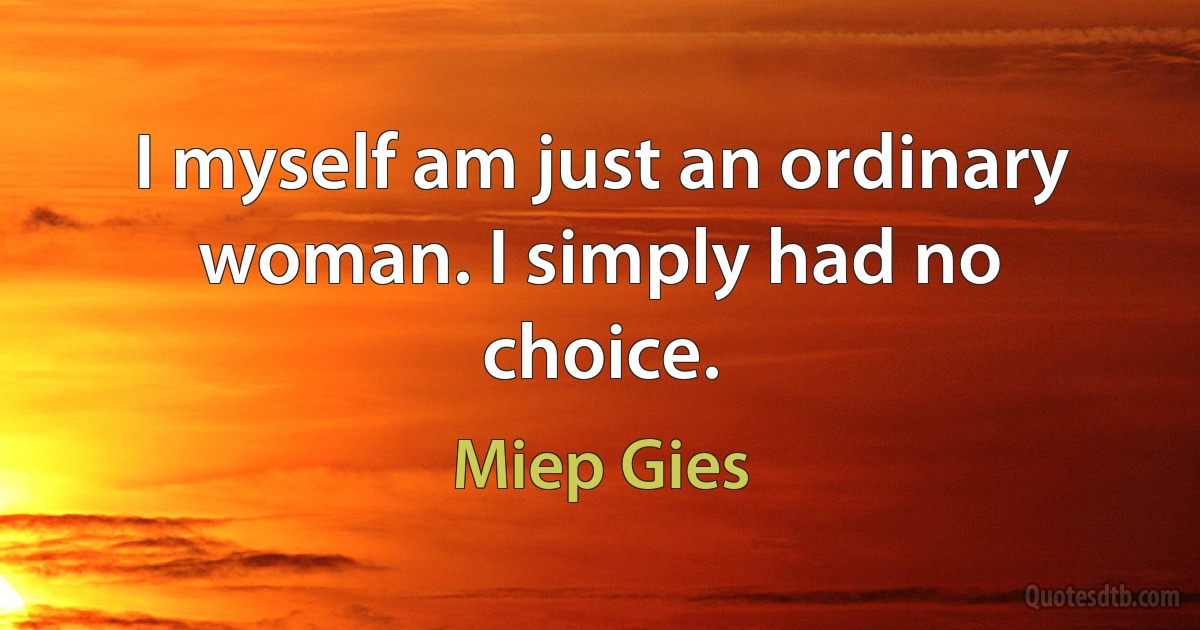 I myself am just an ordinary woman. I simply had no choice. (Miep Gies)