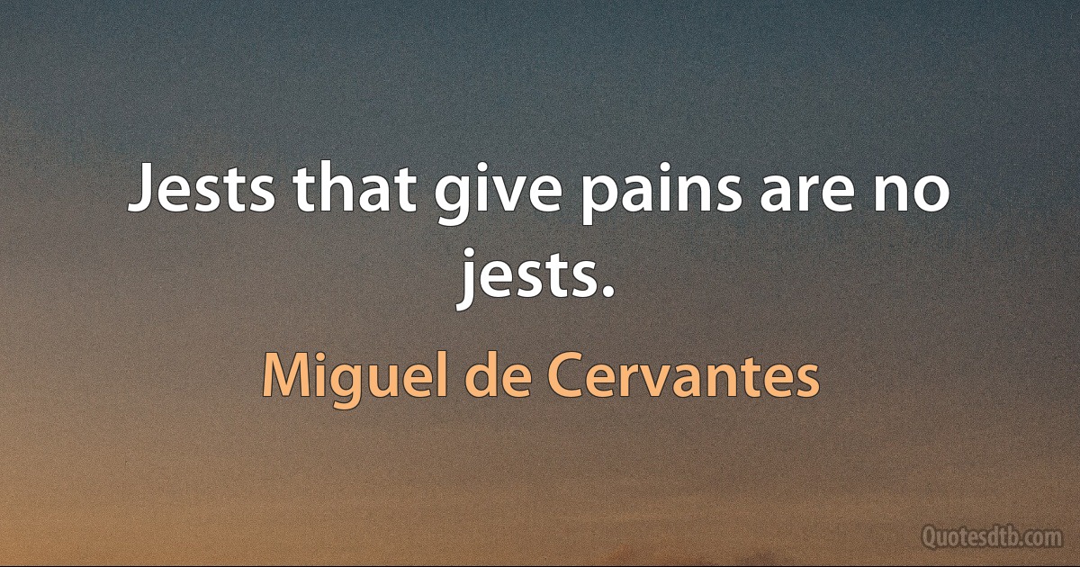 Jests that give pains are no jests. (Miguel de Cervantes)