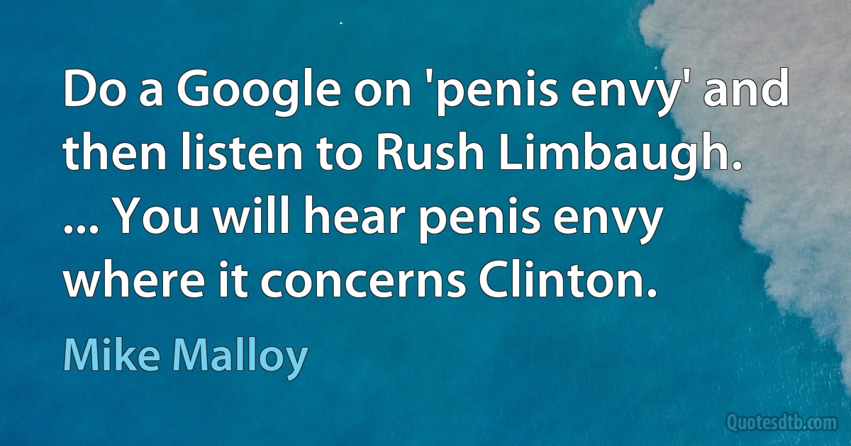 Do a Google on 'penis envy' and then listen to Rush Limbaugh. ... You will hear penis envy where it concerns Clinton. (Mike Malloy)