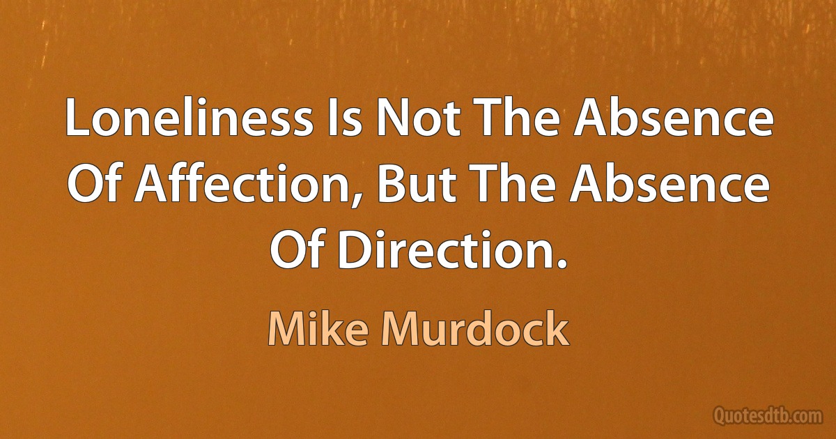 Loneliness Is Not The Absence Of Affection, But The Absence Of Direction. (Mike Murdock)