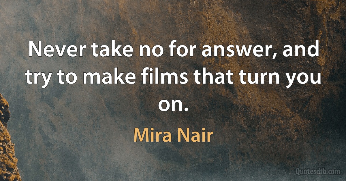 Never take no for answer, and try to make films that turn you on. (Mira Nair)