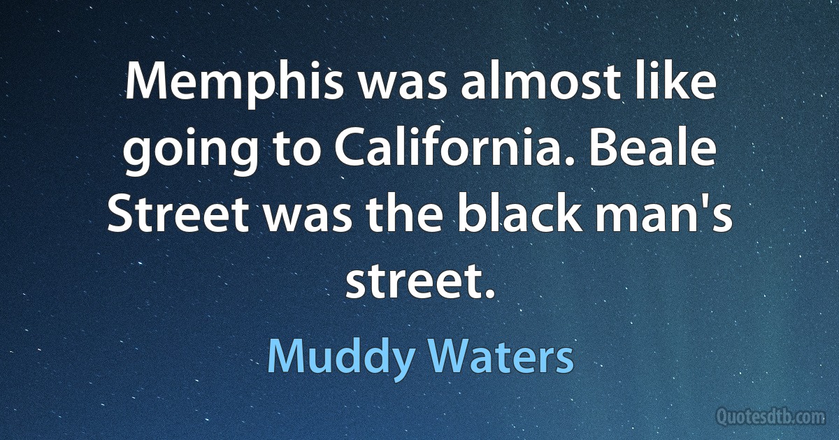 Memphis was almost like going to California. Beale Street was the black man's street. (Muddy Waters)