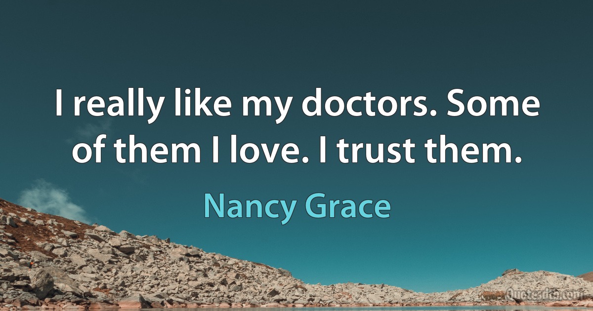 I really like my doctors. Some of them I love. I trust them. (Nancy Grace)