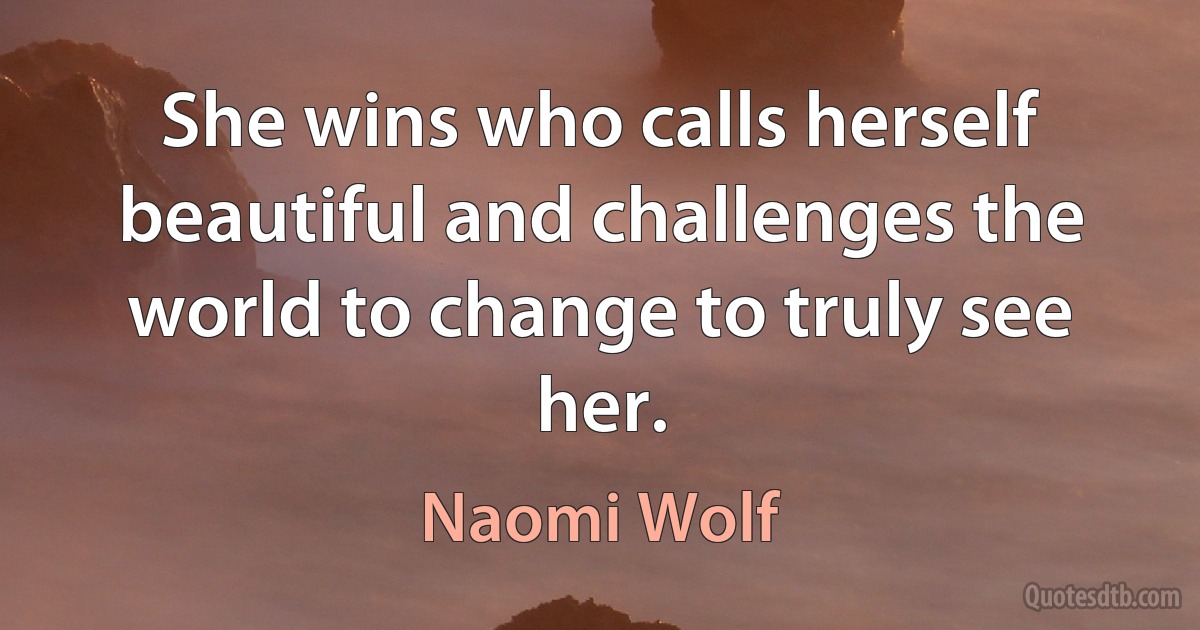 She wins who calls herself beautiful and challenges the world to change to truly see her. (Naomi Wolf)