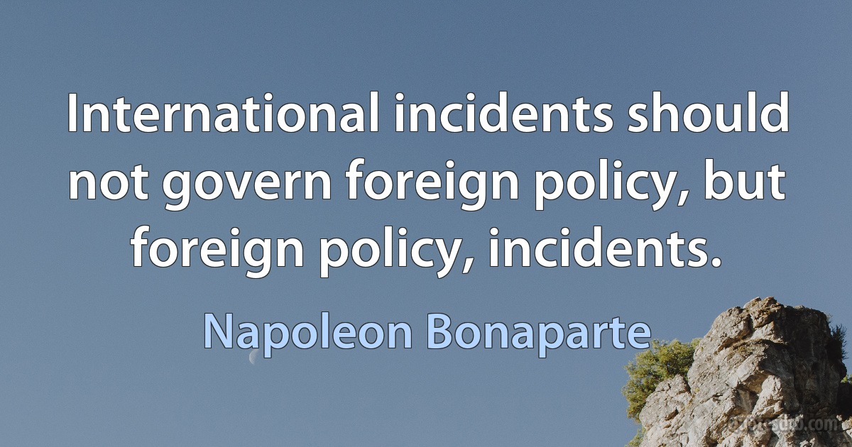 International incidents should not govern foreign policy, but foreign policy, incidents. (Napoleon Bonaparte)