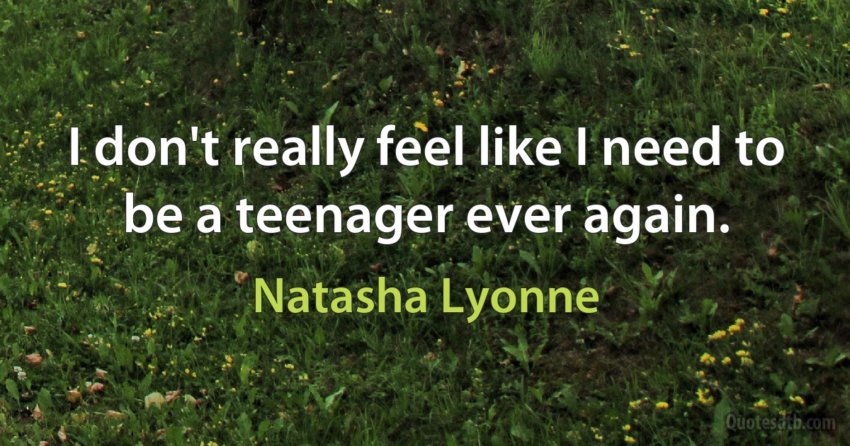 I don't really feel like I need to be a teenager ever again. (Natasha Lyonne)