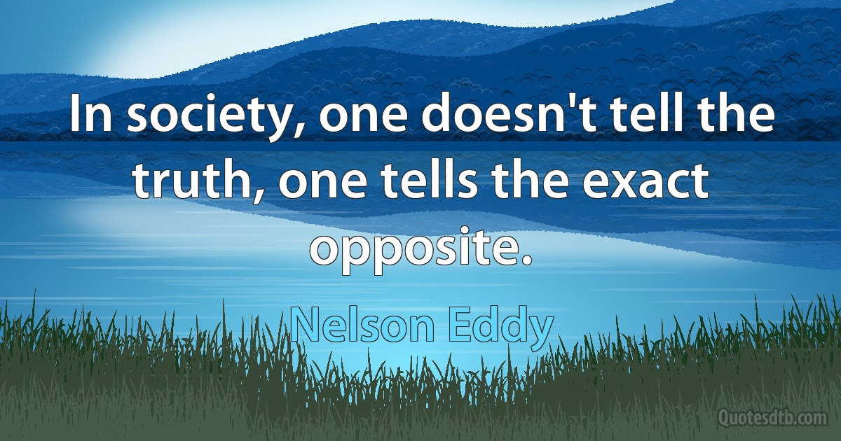 In society, one doesn't tell the truth, one tells the exact opposite. (Nelson Eddy)