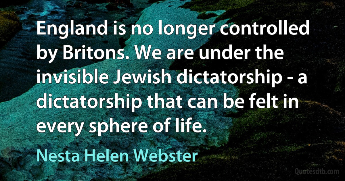 England is no longer controlled by Britons. We are under the invisible Jewish dictatorship - a dictatorship that can be felt in every sphere of life. (Nesta Helen Webster)