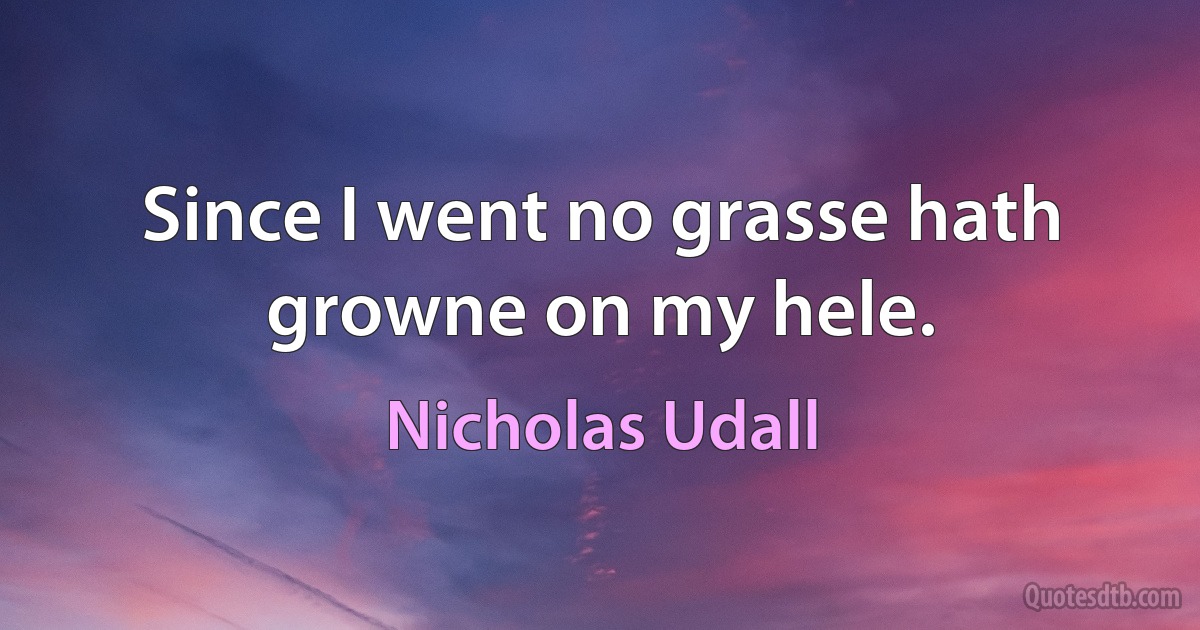 Since I went no grasse hath growne on my hele. (Nicholas Udall)