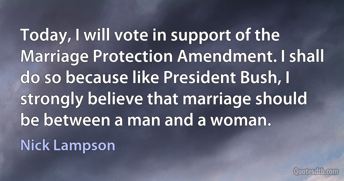 Today, I will vote in support of the Marriage Protection Amendment. I shall do so because like President Bush, I strongly believe that marriage should be between a man and a woman. (Nick Lampson)