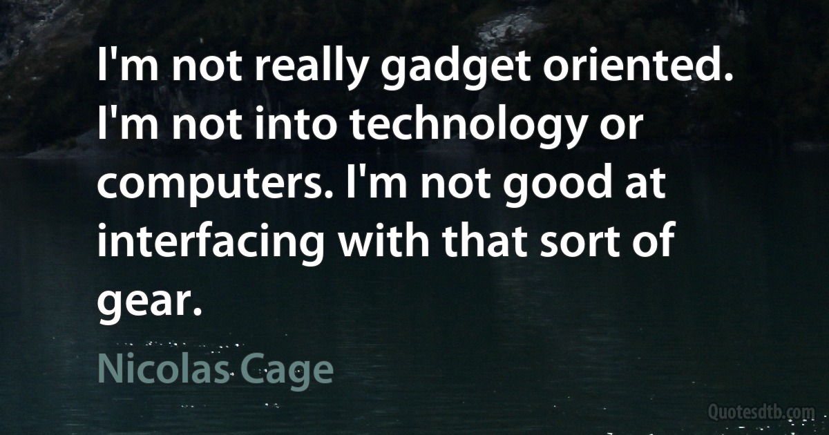 I'm not really gadget oriented. I'm not into technology or computers. I'm not good at interfacing with that sort of gear. (Nicolas Cage)