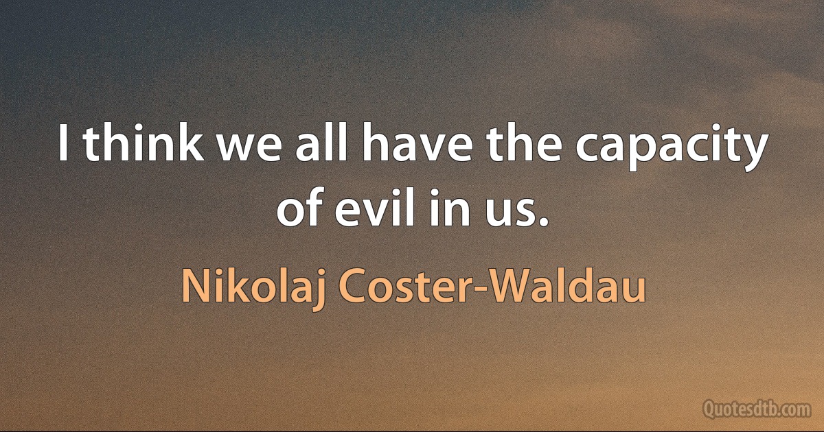 I think we all have the capacity of evil in us. (Nikolaj Coster-Waldau)