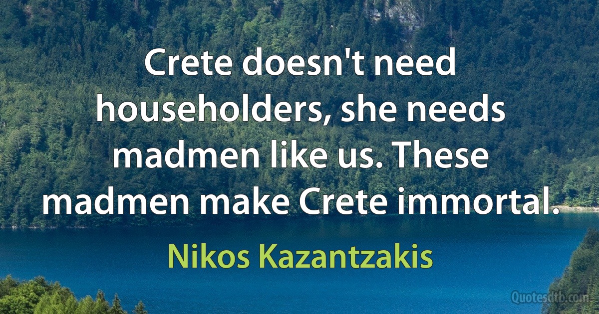 Crete doesn't need householders, she needs madmen like us. These madmen make Crete immortal. (Nikos Kazantzakis)