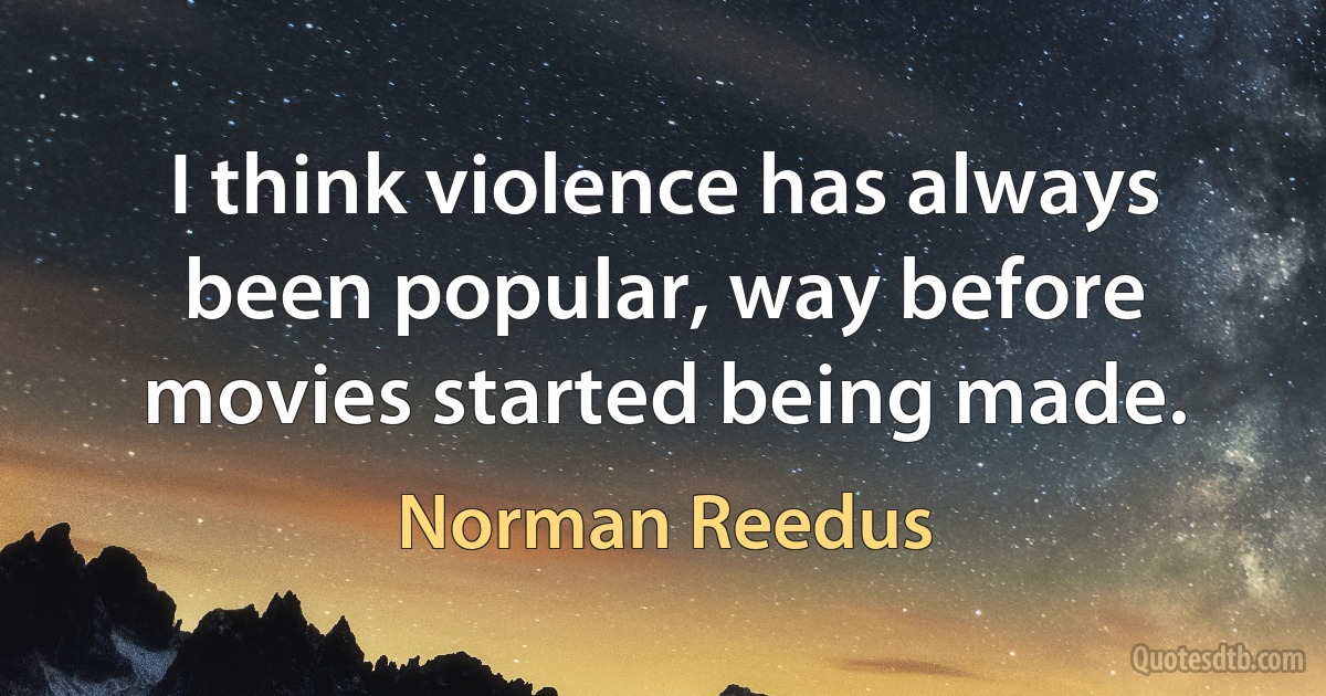 I think violence has always been popular, way before movies started being made. (Norman Reedus)