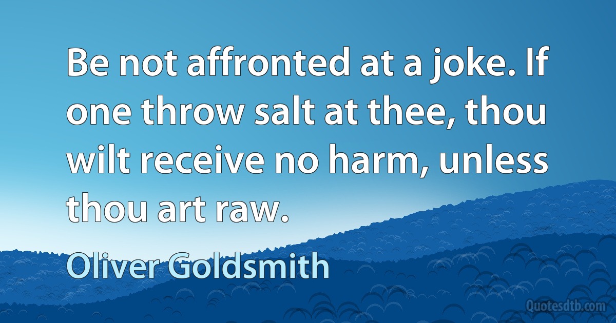 Be not affronted at a joke. If one throw salt at thee, thou wilt receive no harm, unless thou art raw. (Oliver Goldsmith)