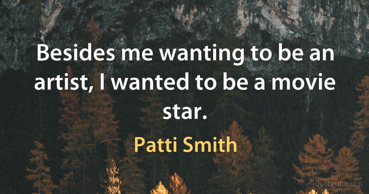 Besides me wanting to be an artist, I wanted to be a movie star. (Patti Smith)