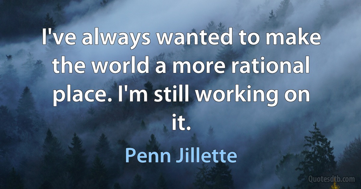 I've always wanted to make the world a more rational place. I'm still working on it. (Penn Jillette)