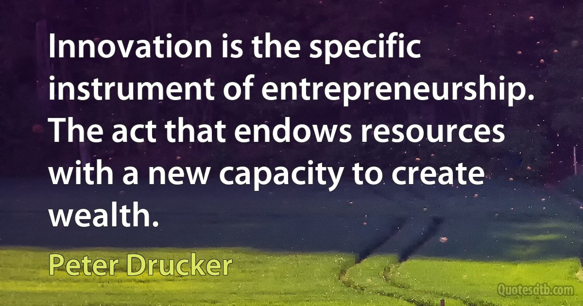 Innovation is the specific instrument of entrepreneurship. The act that endows resources with a new capacity to create wealth. (Peter Drucker)