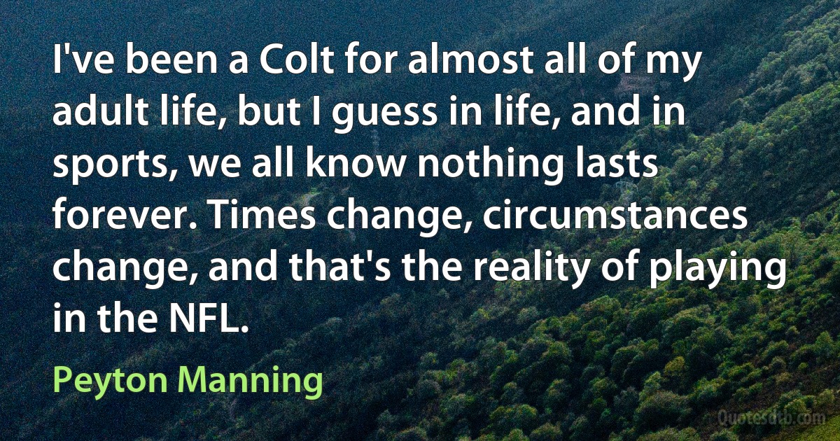 I've been a Colt for almost all of my adult life, but I guess in life, and in sports, we all know nothing lasts forever. Times change, circumstances change, and that's the reality of playing in the NFL. (Peyton Manning)