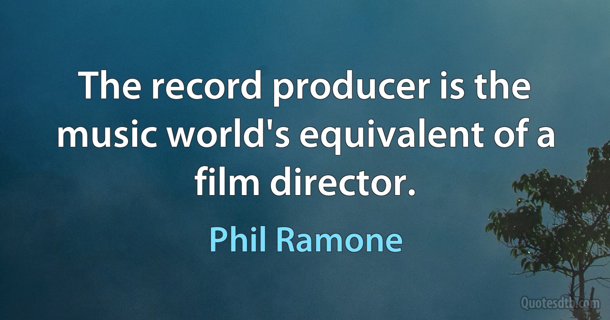 The record producer is the music world's equivalent of a film director. (Phil Ramone)