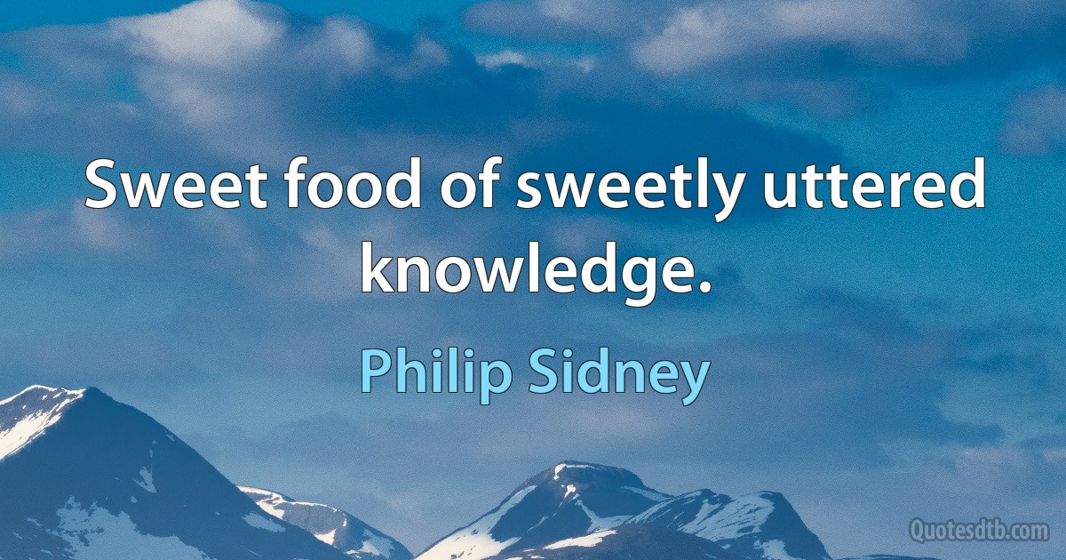 Sweet food of sweetly uttered knowledge. (Philip Sidney)