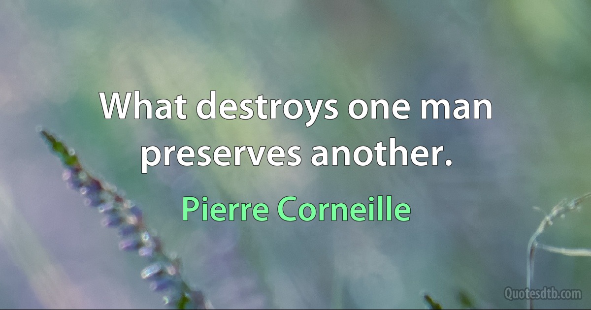 What destroys one man preserves another. (Pierre Corneille)