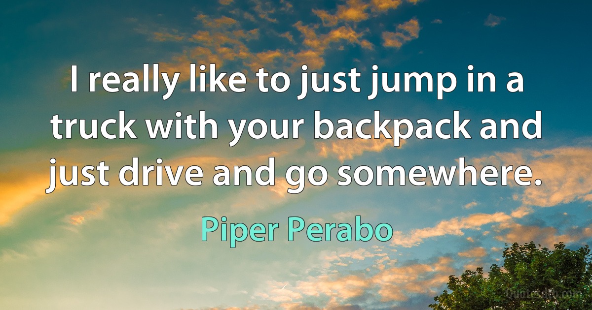 I really like to just jump in a truck with your backpack and just drive and go somewhere. (Piper Perabo)