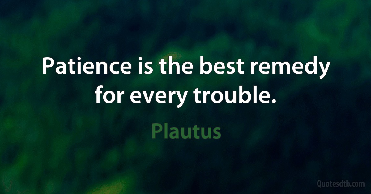 Patience is the best remedy for every trouble. (Plautus)