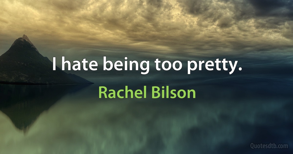 I hate being too pretty. (Rachel Bilson)