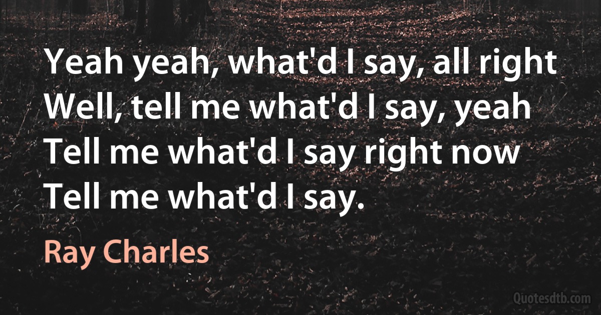 Yeah yeah, what'd I say, all right
Well, tell me what'd I say, yeah
Tell me what'd I say right now
Tell me what'd I say. (Ray Charles)