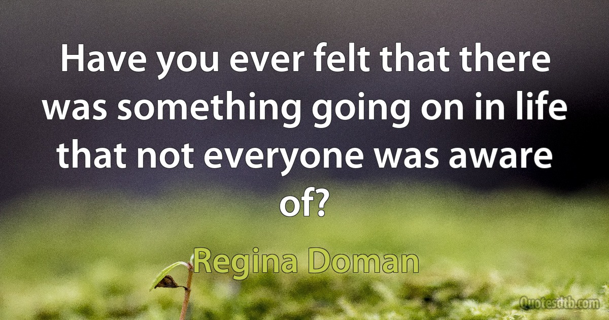 Have you ever felt that there was something going on in life that not everyone was aware of? (Regina Doman)