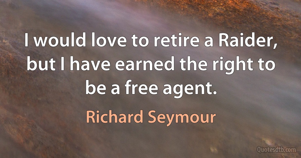 I would love to retire a Raider, but I have earned the right to be a free agent. (Richard Seymour)